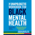 The Unapologetic Workbook for Black Mental Health: A Step-By-Step Guide to Build Psychological Fortitude and Reclaim Wellness