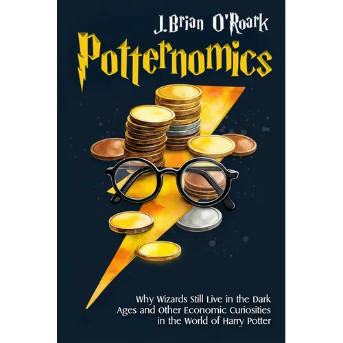 Potternomics: Why Wizards Still Live in the Dark Ages and Other Economic Curiosities in the World of Harry Potter