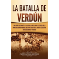 La Batalla de Verdún: Una guía fascinante de la batalla más larga y extensa de la Primera Guerra Mundial que tuvo lugar en el frente occidental entre