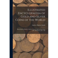 Illustrated Encyclopaedia of Gold and Silver Coins of the World; Illustrating the Modern, Ancient, Current and Curious, From A.D. 1885 Back to B.C. 70