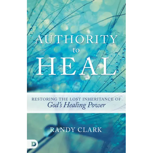 Authority to Heal: Restoring the Lost Inheritance of God's Healing Power