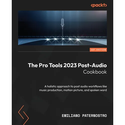 The Pro Tools 2023 Post-Audio Cookbook: A holistic approach to post audio workflows like music production, motion picture, and spoken word