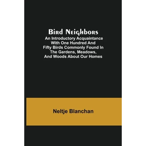 Bird Neighbors; An Introductory Acquaintance with One Hundred and Fifty Birds Commonly Found in the Gardens, Meadows, and Woods About Our Homes