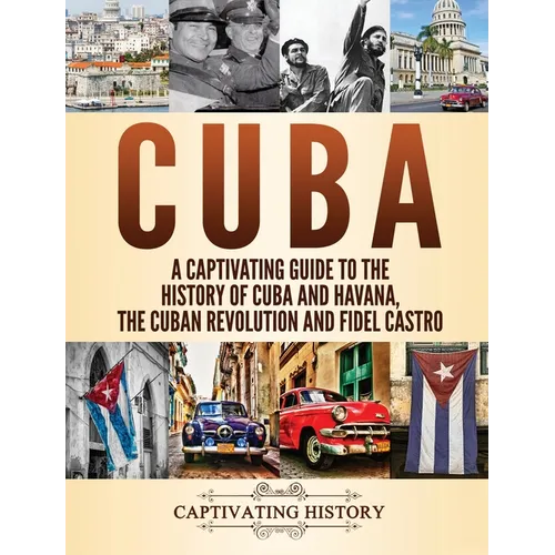 Cuba: A Captivating Guide to the History of Cuba and Havana, The Cuban Revolution and Fidel Castro