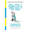 Well, Doc, It Seemed Like a Good Idea At The Time!: The Unexpected Adventures of a Trauma Surgeon
