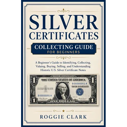 Silver Certificates Collecting Guide For Beginners: A Beginner's Guide to Identifying, Collecting, Valuing, Buying, Selling, and Understanding Histori