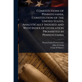 Constitutions of Pennsylvania, Constitution of the United States, Analytically Indexed and With Index of Legislation Prohibited in Pennsylvania