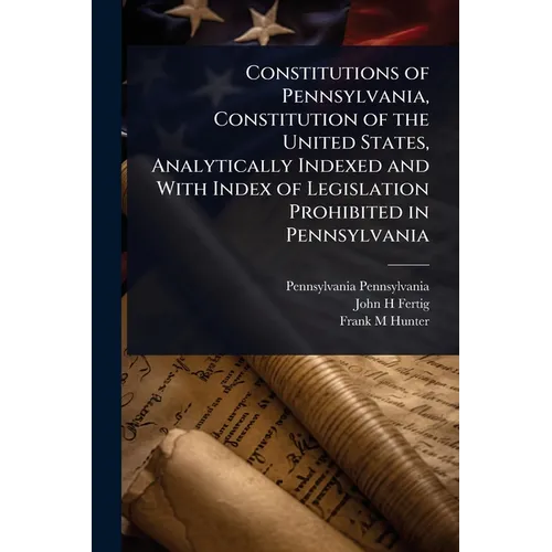 Constitutions of Pennsylvania, Constitution of the United States, Analytically Indexed and With Index of Legislation Prohibited in Pennsylvania