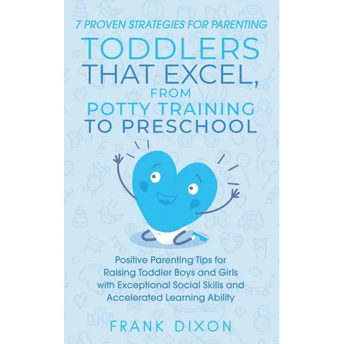 7 Proven Strategies for Parenting Toddlers that Excel, from Potty Training to Preschool: Positive Parenting Tips for Raising Toddlers with Exceptional