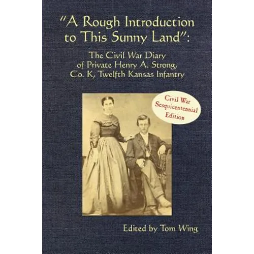 A Rough Introduction to This Sunny Land: The Civil War Diary of Private Henry A. Strong, Co. K, Twelfth Kansas Infantry