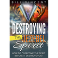 Destroying the Jezebel Spirit: How to Overcome the Spirit Before It Destroys You!