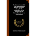 The Charter Granted By Their Majesties King William And Queen Mary, To The Inhabitants Of The Province Of The Massachusetts-bay In New-england