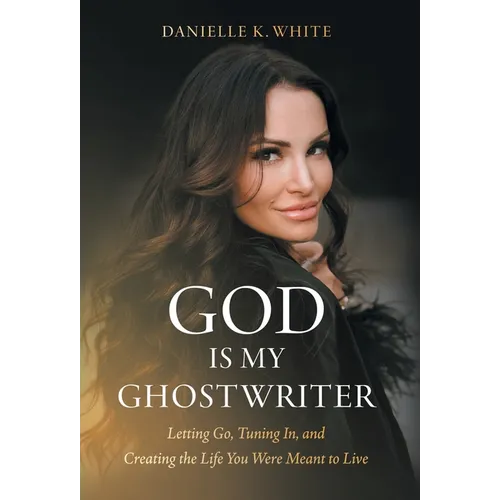 God Is My Ghostwriter: Letting Go, Tuning In, and Creating the Life You Were Meant to Live