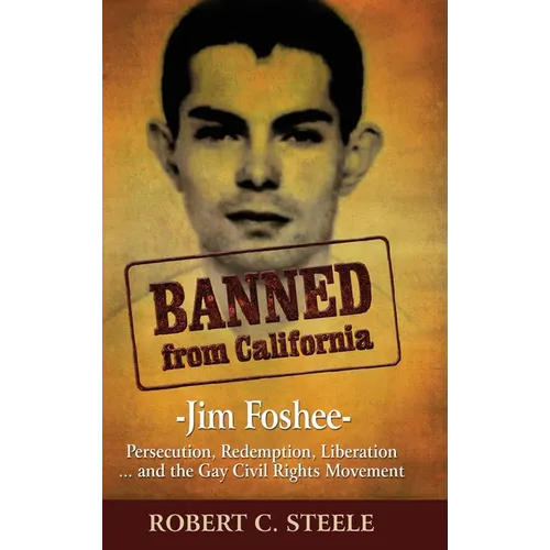 Banned from California: -Jim Foshee- Persecution, Redemption, Liberation ... and the Gay Civil Rights Movement