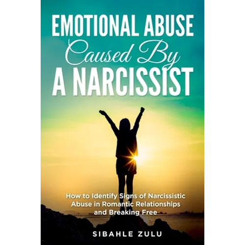 Emotional Abuse Caused By a Narcissist: How to Identify Signs of Narcissistic Abuse in Romantic Relationships and Breaking Free