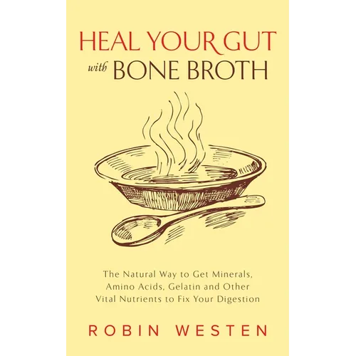 Heal Your Gut with Bone Broth: The Natural Way to Get Minerals, Amino Acids, Gelatin and Other Vital Nutrients to Fix Your Digestion