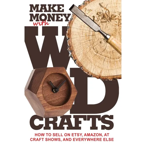 Make Money with Wood Crafts: How to Sell on Etsy, Amazon, at Craft Shows, to Interior Designers and Everywhere Else, and How to Get Top Dollars for Yo