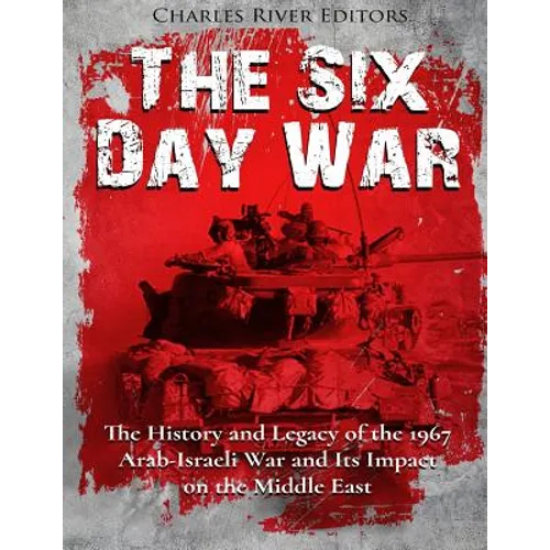 The Six Day War: The History and Legacy of the 1967 Arab-Israeli War and Its Impact on the Middle East