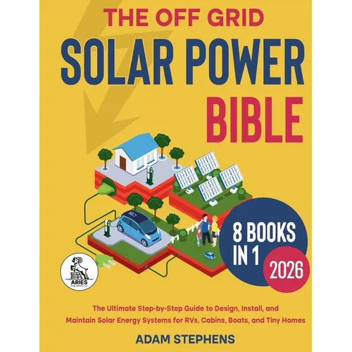 The Off Grid Solar Power Bible: [8 in 1] The Complete How-To Manual for Designing, Installing, and Maintaining Solar Energy Systems for RVs, Cabins, B