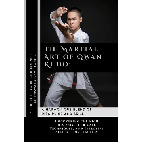 The Martial Art of Qwan Ki Do: A Harmonious Blend of Discipline and Skill: Uncovering the Rich History, Intricate Techniques, and Effective Self-Defe