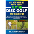 All You Need to Know about Playing Disc Golf for Beginners: Beyond The Court, Simplified Step By Step Practical Knowledge Guide To Learn And Master Ho