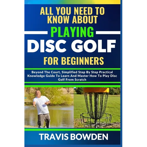 All You Need to Know about Playing Disc Golf for Beginners: Beyond The Court, Simplified Step By Step Practical Knowledge Guide To Learn And Master Ho