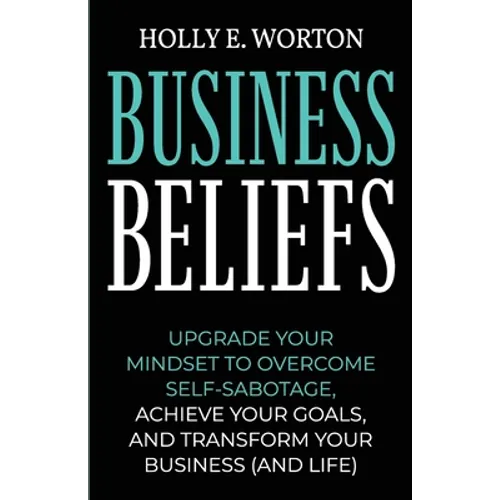Business Beliefs: Upgrade Your Mindset to Overcome Self-Sabotage, Achieve Your Goals, and Transform Your Business (and Life)