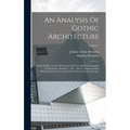 An Analysis Of Gothic Architecture: Illustrated By A Series Of Upwards Of Seven Hundred Examples Of Doorways, Windows ... Etc., And Accompanied With R