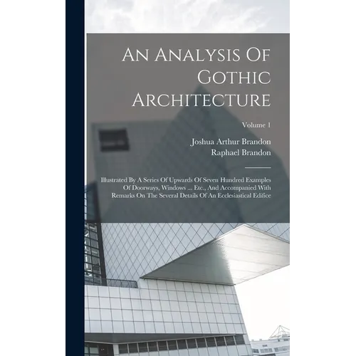An Analysis Of Gothic Architecture: Illustrated By A Series Of Upwards Of Seven Hundred Examples Of Doorways, Windows ... Etc., And Accompanied With R