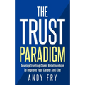 The Trust Paradigm: Develop Trusting Client Relationships To Improve Your Career And Life