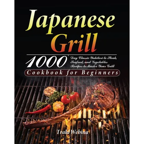 Japanese Grill Cookbook for Beginners: 1000-Day Classic Yakitori to Steak, Seafood, and Vegetables Recipes to Master Your Grill