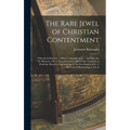 The Rare Jewel of Christian Contentment: Wherein Is Shewed, 1. What Contentment Is. 2. the Holy Art Or Mysterie of It. 3. Several Lessons That Christ