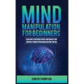 Mind Manipulation for Beginners: Learn How to Influence People and Manage Your Emotions through Persuasion and Mind Control
