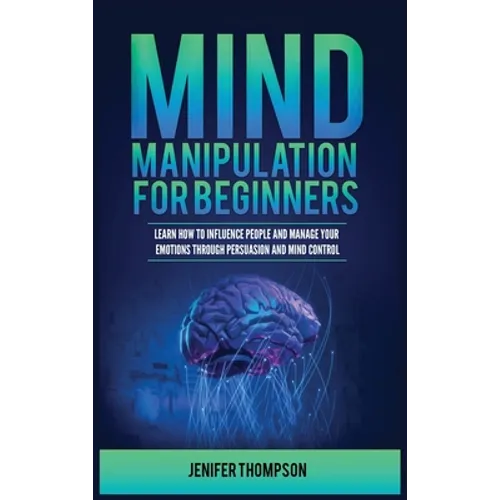 Mind Manipulation for Beginners: Learn How to Influence People and Manage Your Emotions through Persuasion and Mind Control