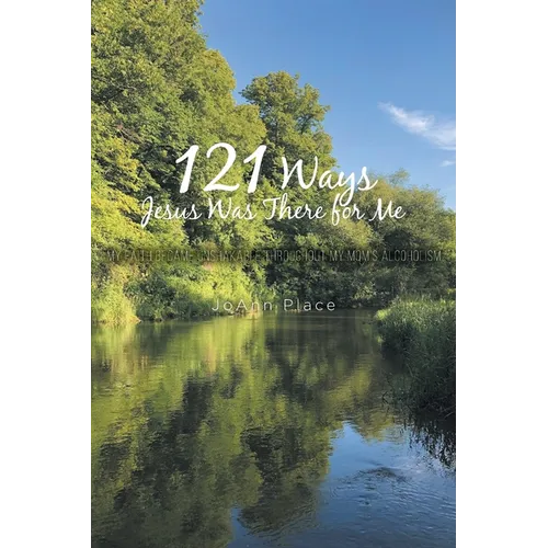 121 Ways Jesus Was There for Me: My Faith Became Unshakable throughout My Mom's Alcoholism