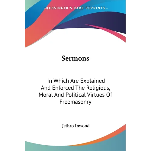 Sermons: In Which Are Explained And Enforced The Religious, Moral And Political Virtues Of Freemasonry