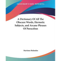 A Dictionary Of All The Obscure Words, Hermetic Subjects, and Arcane Phrases Of Paracelsus