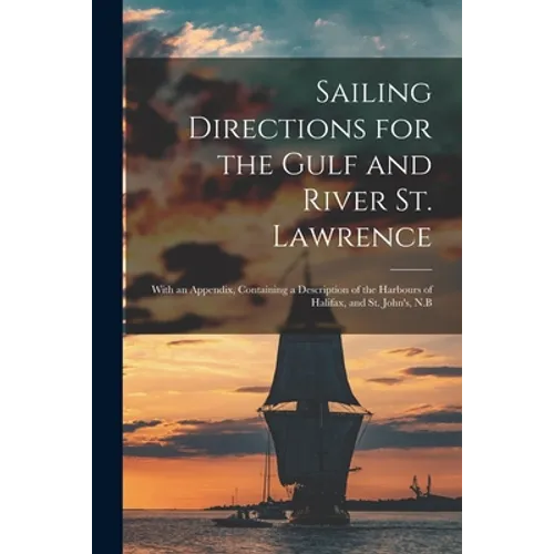 Sailing Directions for the Gulf and River St. Lawrence [microform]: With an Appendix, Containing a Description of the Harbours of Halifax, and St. Joh