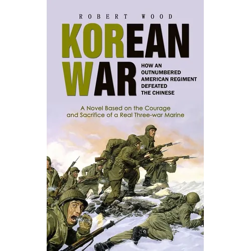 Korean War: How an Outnumbered American Regiment Defeated the Chinese (A Novel Based on the Courage and Sacrifice of a Real Three-war Marine)