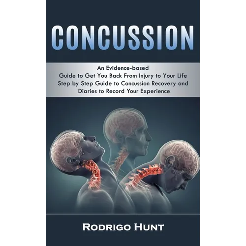 Concussion: An Evidence-based Guide to Get You Back From Injury to Your Life (Step by Step Guide to Concussion Recovery and Diaries to Record Your Exp