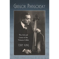 Gregor Piatigorsky: The Life and Career of the Virtuoso Cellist