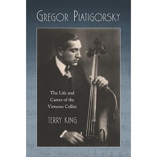 Gregor Piatigorsky: The Life and Career of the Virtuoso Cellist - Paperback