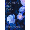 Flowers in the Dark: Reclaiming Your Power to Heal from Trauma with Mindfulness
