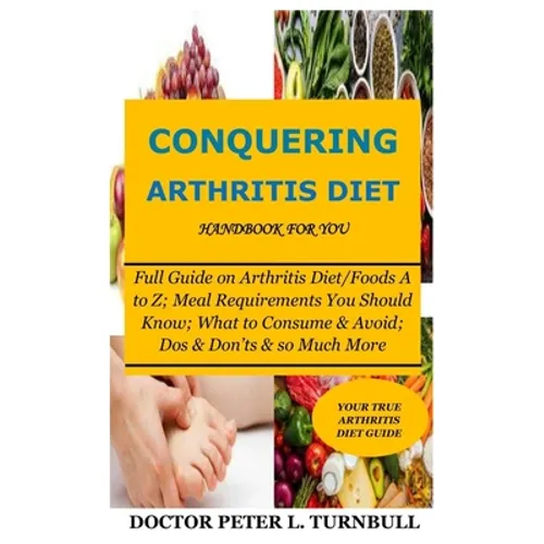CONQUERING ARTHRITIS DIET HANDBOOK for YOU: Full Guide on Arthritis Diet/Foods A to Z; Meal Requirements You Should Know; What to Consume & Avoid; Dos