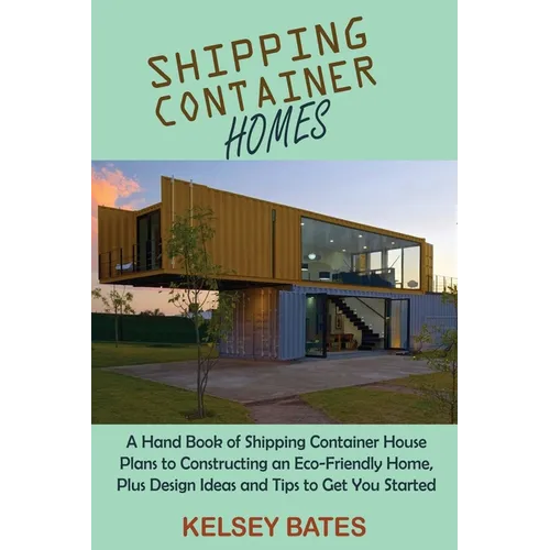 Shipping Container Homes: A Hand Book of Shipping Container House Plans to Constructing an Eco-Friendly Home, Plus Design Ideas and Tips to Get You St