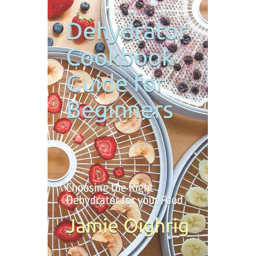 Dehydrator Cookbook Guide for Beginners: Choosing the Right Dehydrator for your Food