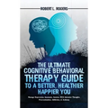 The Ultimate Cognitive Behavioral Therapy Guide to a Better, Healthier, Happier YOU: Manage Depression, Insomnia, Anxiety, OCD, Intrusive Thoughts, Pr