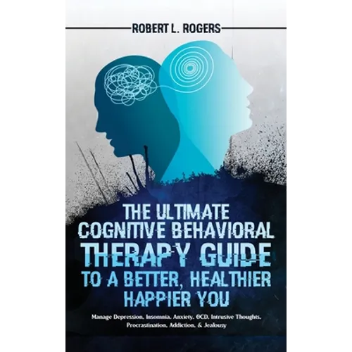 The Ultimate Cognitive Behavioral Therapy Guide to a Better, Healthier, Happier YOU: Manage Depression, Insomnia, Anxiety, OCD, Intrusive Thoughts, Pr
