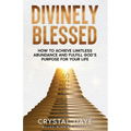 Divinely Blessed: How To Achieve Limitless Abundance and Fulfill God's Purpose For Your Life