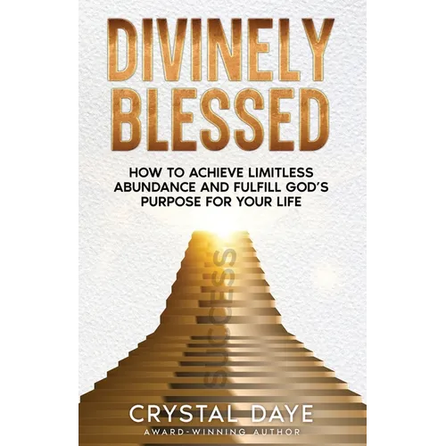 Divinely Blessed: How To Achieve Limitless Abundance and Fulfill God's Purpose For Your Life